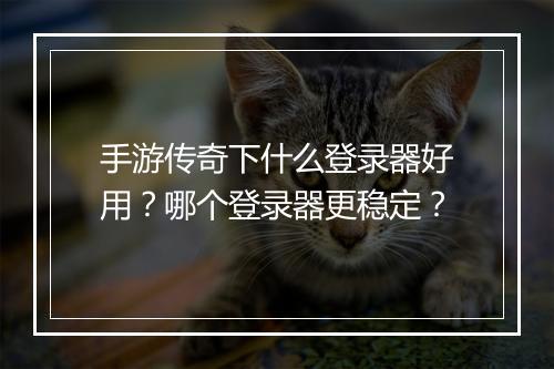 手游传奇下什么登录器好用？哪个登录器更稳定？