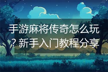 手游麻将传奇怎么玩？新手入门教程分享