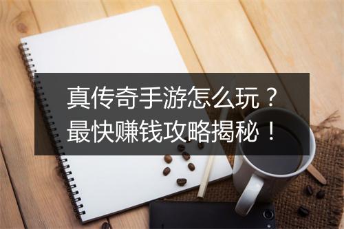 真传奇手游怎么玩？最快赚钱攻略揭秘！