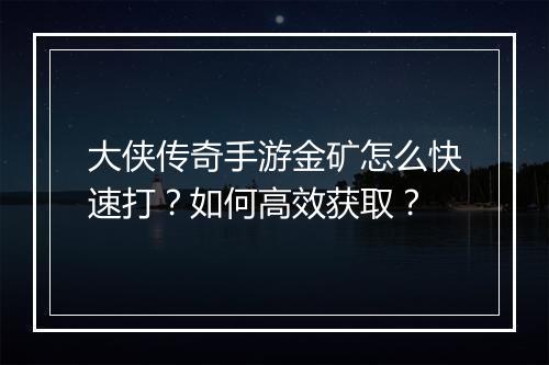 大侠传奇手游金矿怎么快速打？如何高效获取？