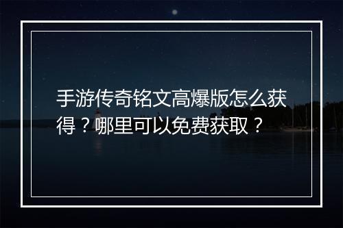 手游传奇铭文高爆版怎么获得？哪里可以免费获取？