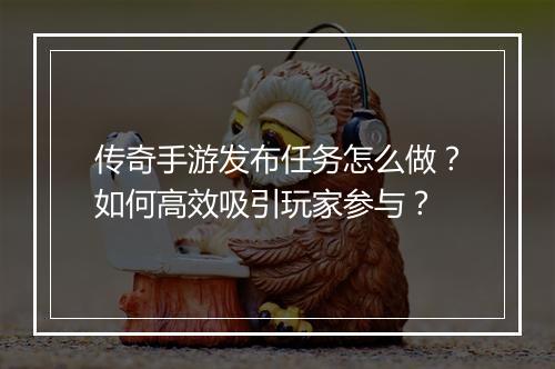 传奇手游发布任务怎么做？如何高效吸引玩家参与？