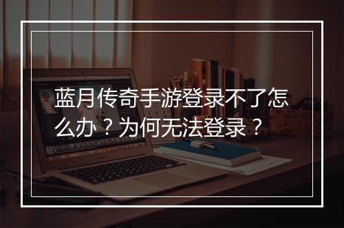 蓝月传奇手游登录不了怎么办？为何无法登录？