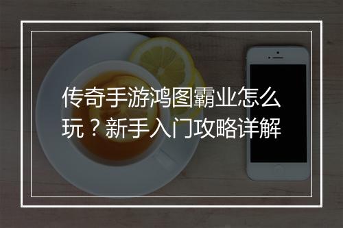 传奇手游鸿图霸业怎么玩？新手入门攻略详解