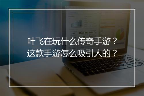 叶飞在玩什么传奇手游？这款手游怎么吸引人的？