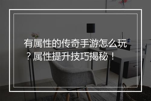 有属性的传奇手游怎么玩？属性提升技巧揭秘！