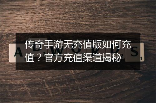 传奇手游无充值版如何充值？官方充值渠道揭秘