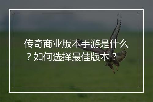 传奇商业版本手游是什么？如何选择最佳版本？