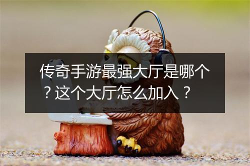 传奇手游最强大厅是哪个？这个大厅怎么加入？
