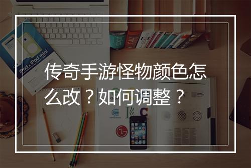 传奇手游怪物颜色怎么改？如何调整？