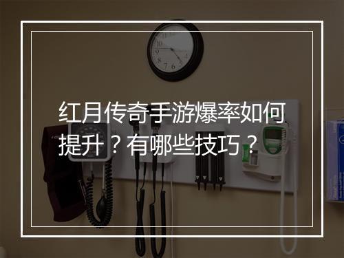 红月传奇手游爆率如何提升？有哪些技巧？