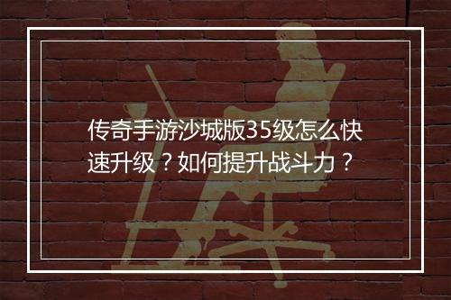 传奇手游沙城版35级怎么快速升级？如何提升战斗力？