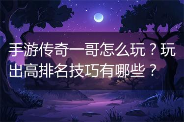 手游传奇一哥怎么玩？玩出高排名技巧有哪些？