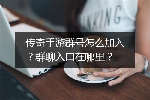 传奇手游群号怎么加入？群聊入口在哪里？