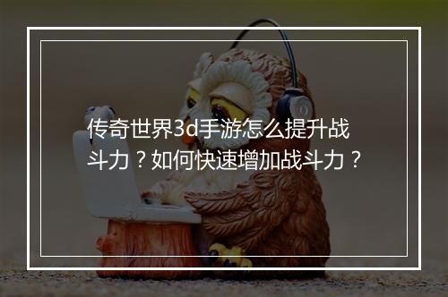 传奇世界3d手游怎么提升战斗力？如何快速增加战斗力？
