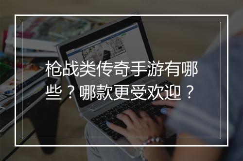 枪战类传奇手游有哪些？哪款更受欢迎？