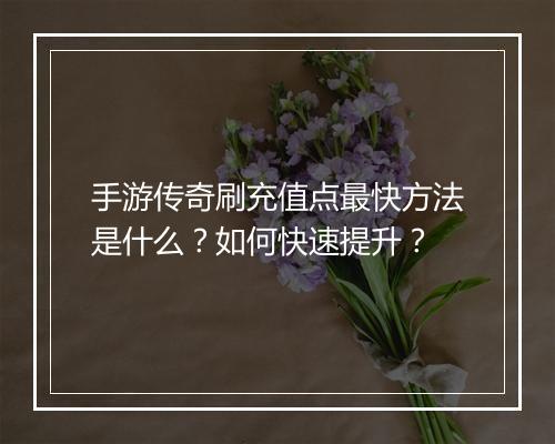 手游传奇刷充值点最快方法是什么？如何快速提升？
