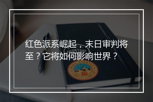 红色派系崛起，末日审判将至？它将如何影响世界？