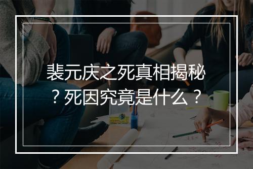 裴元庆之死真相揭秘？死因究竟是什么？