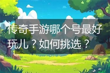 传奇手游哪个号最好玩儿？如何挑选？