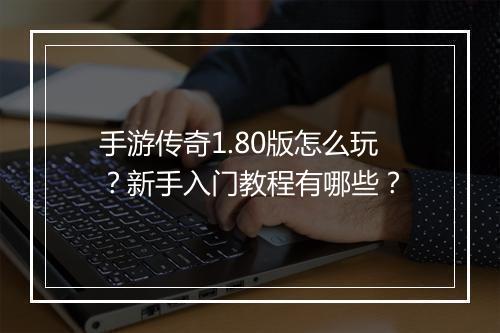 手游传奇1.80版怎么玩？新手入门教程有哪些？