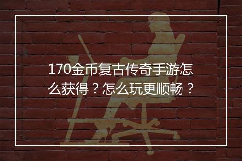 170金币复古传奇手游怎么获得？怎么玩更顺畅？
