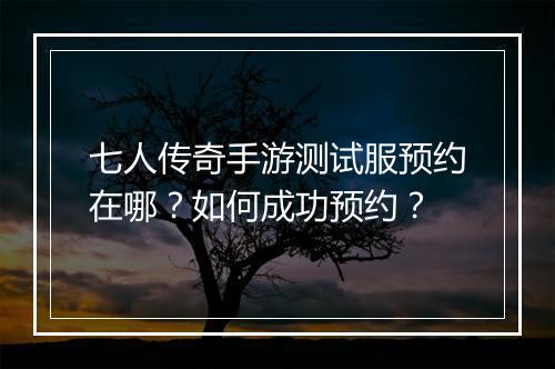 七人传奇手游测试服预约在哪？如何成功预约？