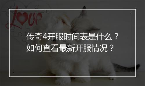 传奇4开服时间表是什么？如何查看最新开服情况？