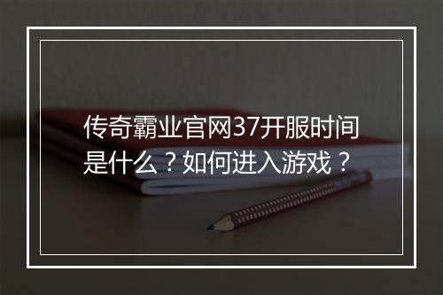 传奇霸业官网37开服时间是什么？如何进入游戏？