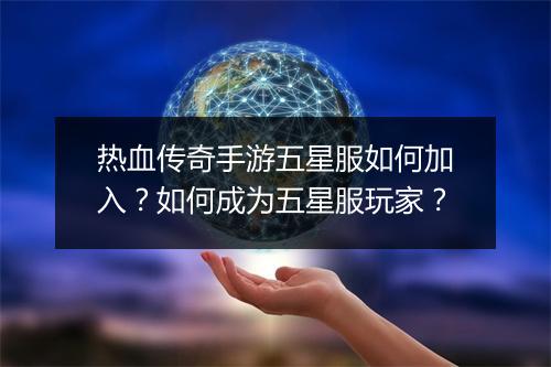 热血传奇手游五星服如何加入？如何成为五星服玩家？