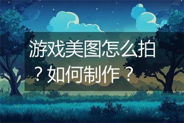 游戏美图怎么拍？如何制作？