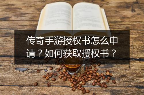 传奇手游授权书怎么申请？如何获取授权书？