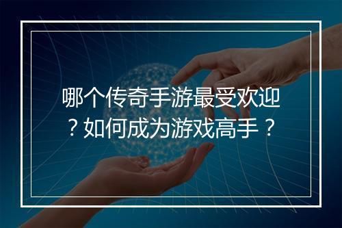 哪个传奇手游最受欢迎？如何成为游戏高手？