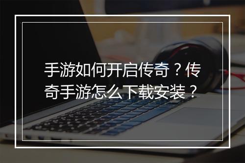 手游如何开启传奇？传奇手游怎么下载安装？