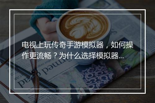 电视上玩传奇手游模拟器，如何操作更流畅？为什么选择模拟器？