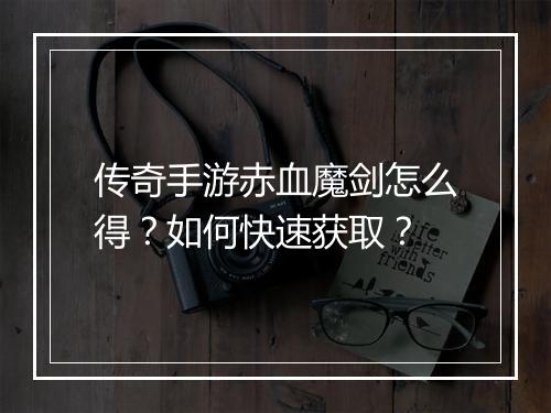 传奇手游赤血魔剑怎么得？如何快速获取？