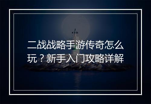 二战战略手游传奇怎么玩？新手入门攻略详解