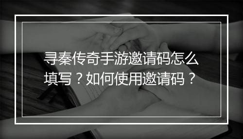 寻秦传奇手游邀请码怎么填写？如何使用邀请码？