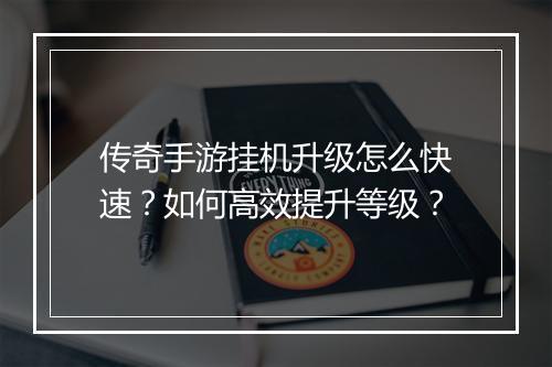 传奇手游挂机升级怎么快速？如何高效提升等级？