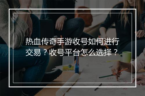 热血传奇手游收号如何进行交易？收号平台怎么选择？
