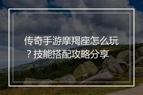 传奇手游摩羯座怎么玩？技能搭配攻略分享