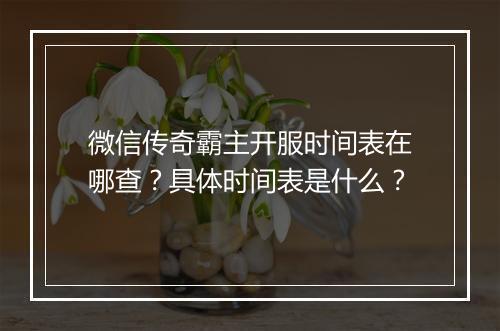 微信传奇霸主开服时间表在哪查？具体时间表是什么？