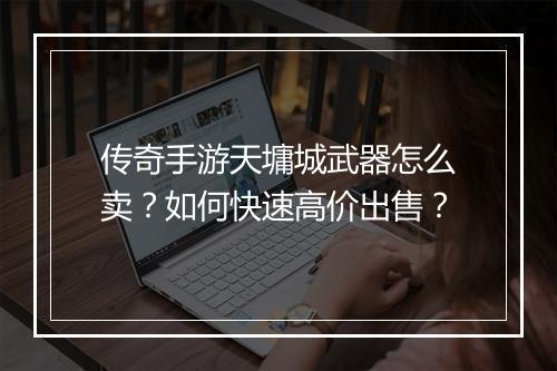 传奇手游天墉城武器怎么卖？如何快速高价出售？