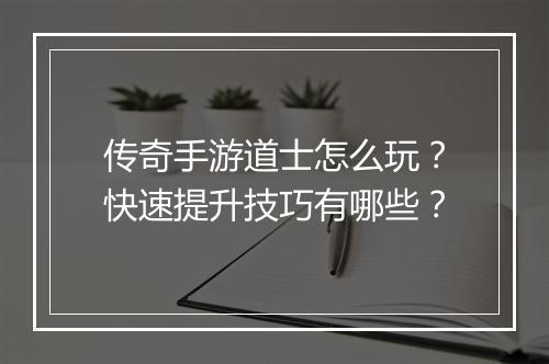 传奇手游道士怎么玩？快速提升技巧有哪些？
