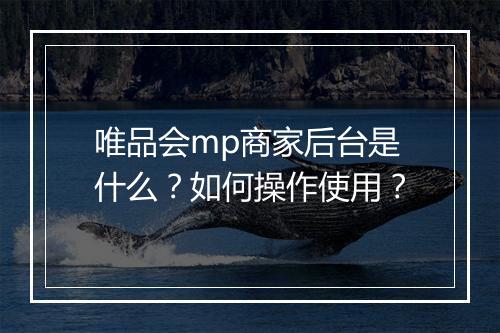 唯品会mp商家后台是什么？如何操作使用？