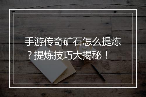 手游传奇矿石怎么提炼？提炼技巧大揭秘！