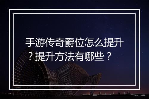 手游传奇爵位怎么提升？提升方法有哪些？