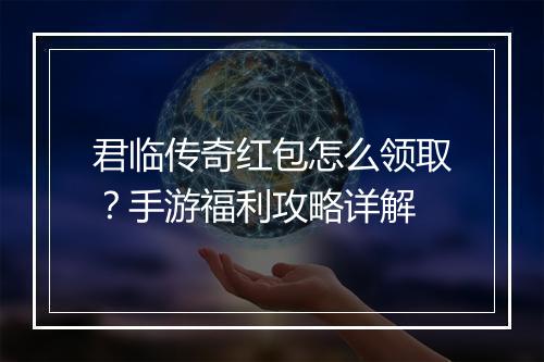 君临传奇红包怎么领取？手游福利攻略详解