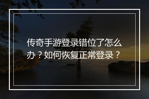 传奇手游登录错位了怎么办？如何恢复正常登录？