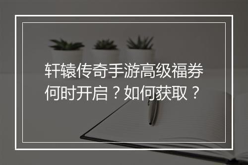 轩辕传奇手游高级福券何时开启？如何获取？